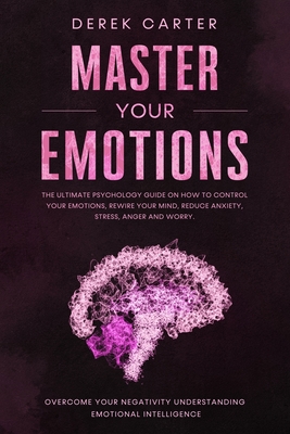 Master Your Emotions: The ultimate psychology guide on how to control your emotions, rewire your mind, reduce anxiety, stress, anger and worry. Overcome your negativity understanding emotional... - Carter, Derek