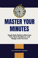 Master Your Minutes: Simple Daily Habits to Maximize Time, Boost Confidence, and Design a Life You Love