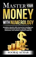 Master Your MONEY With Numerology: Establish Wealth With Numerical Intelligence, Unlock Financial Fortune, Conquer Hidden Obstacles, and Achieve Lasting Prosperity