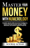 Master Your MONEY With Numerology: Establish Wealth With Numerical Intelligence, Unlock Financial Fortune, Conquer Hidden Obstacles, and Achieve Lasting Prosperity