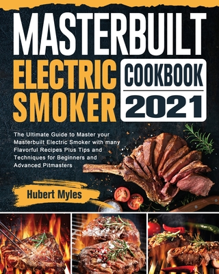 Masterbuilt Electric Smoker Cookbook 2021: The Ultimate Guide to Master your Masterbuilt Electric Smoker with many Flavorful Recipes Plus Tips and Techniques for Beginners and Advanced Pitmasters - Myles, Hubert