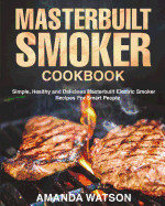 Masterbuilt Smoker Cookbook: Simple, Healthy and Delicious Masterbuilt Electric Smoker Recipes for Smart People