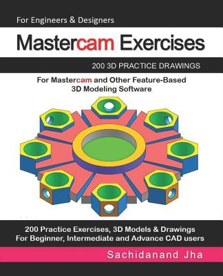 Mastercam Exercises: 200 3D Practice Drawings For Mastercam and Other Feature-Based 3D Modeling Software - Jha, Sachidanand