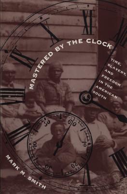 Mastered by the Clock: Time, Slavery, and Freedom in the American South - Smith, Mark M