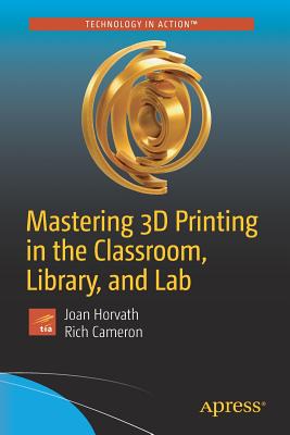 Mastering 3D Printing in the Classroom, Library, and Lab - Horvath, Joan, and Cameron, Rich