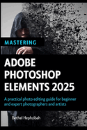 Mastering Adobe Photoshop Elements 2025: A practical photo editing guide for beginner and expert photographers and artists