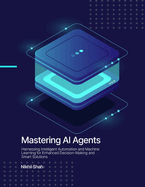 Mastering AI Agents: Harnessing Intelligent Automation and Machine Learning for Enhanced Decision-Making and Smart Solutions