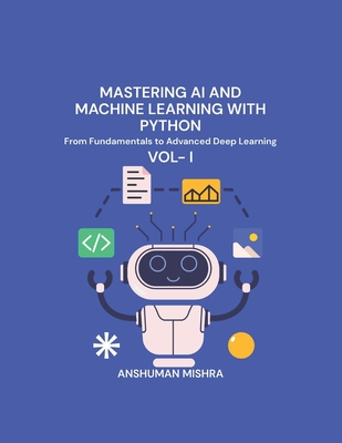 Mastering AI and Machine Learning with Python: From Fundamentals to Advanced Deep Learning Vol- I - Mishra, Anshuman