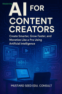 Mastering AI For Content Creators: Create Smarter, Grow Faster, and Monetize Like a Pro Using Artificial Intelligence