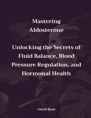 Mastering Aldosterone: Unlocking the Secrets of Fluid Balance, Blood Pressure Regulation, and Hormonal Health - Shah, Sean, and Shah, Sony, and Shah, Rushil
