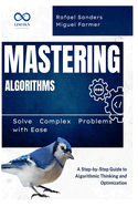 Mastering Algorithms: Solve Complex Problems with Ease: A Step-by-Step Guide to Algorithmic Thinking and Optimization