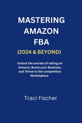 Mastering Amazon Fba (2024 & Beyond): Unlock the Secrets of Selling on Amazon, Boost Your Business, and Thrive in the Competitive Marketplace - Fischer, Traci