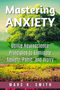 Mastering Anxiety: Utilize Neuroscience Principles to Eliminate Anxiety, Panic, and Worry