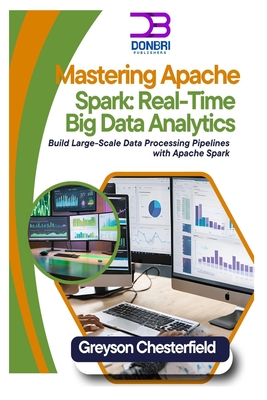 Mastering Apache Spark: Real-Time Big Data Analytics: Build Large-Scale Data Processing Pipelines with Apache Spark - Chesterfield, Greyson