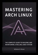 Mastering Arch Linux: The Complete Guide to Building and Maintaining a Rolling Linux System