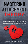 Mastering Attachment Theory: Practical Techniques for Transforming Attachment Styles & Building Healthy Relationships