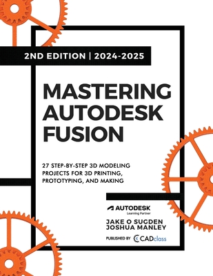 Mastering Autodesk Fusion 360 Edt.2 (2024-2025): 27 Step-By-Step Projects for Beginners in 3D Printing, Prototyping, and Making - Sugden, Jake O, and Manley, Joshua, and Charlwood, Ed (Contributions by)