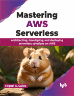 Mastering AWS Serverless: Architecting, Developing, and Deploying Serverless Solutions on AWS
