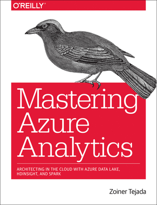 Mastering Azure Analytics: Architecting in the Cloud with Azure Data Lake, HDInsight, and Spark - Tejada, Zoiner
