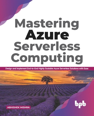 Mastering Azure Serverless Computing: Design and Implement End-To-End Highly Scalable Azure Serverless Solutions with Ease - Mishra, Abhishek