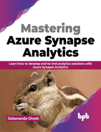 Mastering Azure Synapse Analytics: Learn How to Develop End-To-End Analytics Solutions with Azure Synapse Analytics