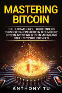Mastering Bitcoin: The Ultimate Guide for Beginners to Understanding Bitcoin Technology, Bitcoin Investing, Bitcoin Mining and Other Cryptocurrencies