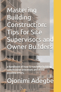 Mastering Building Construction: Tips for Site Supervisors and Owner Builders: a handbook of how to navigate building construction processes and avoid possible errors.