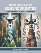 Mastering Camera Drones and Quadcopters: The Ultimate Book for Novice Entrepreneurs