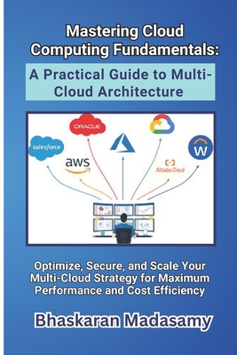 Mastering Cloud Computing Fundamentals: A Practical Guide to Multi-Cloud Architecture: Optimize, Secure, and Scale Your Multi-Cloud Strategy for Maximum Performance and Cost Efficiency - Madasamy, Bhaskaran