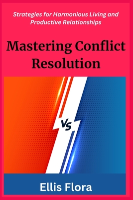 Mastering Conflict Resolution: Strategies for Harmonious Living and Productive Relationships - Flora, Ellis