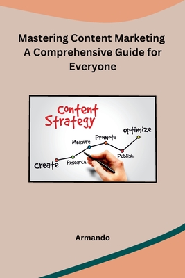 Mastering Content Marketing A Comprehensive Guide for Everyone - Armando