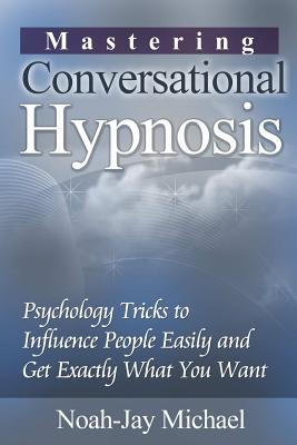 Mastering Conversational Hypnosis: Psychology Tricks to Influence People Easily and Get Exactly What You Want - Michael, Noah-Jay