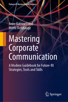 Mastering Corporate Communication: A Modern Guidebook for Future-fit Strategies, Tools and Skills - Lund, Anne Katrine, and Refshauge, Mette