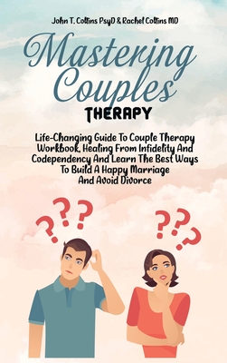 Mastering Couples Therapy: Life-Changing Guide To Couple Therapy Workbook, Healing From Infidelity And Codependency And Learn The Best Ways To Build A Happy Marriage And Avoid Divorce - John T Collins Psyd, and Rachel Collins MD