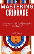 Mastering Cribbage: A Comprehensive Guide To Cribbage, Including Strategies And Techniques Revealed For Players Of All Skill Levels
