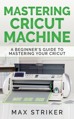 Mastering Cricut Machine: A Beginner's Guide to Mastering Your Cricut - Max, Striker