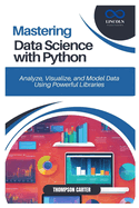 Mastering Data Science with Python: Analyze, Visualize, and Model Data Using Powerful Libraries