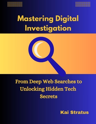 Mastering Digital Investigation: From Deep Web Searches to Unlocking Hidden Tech Secrets - Stratus, Kai
