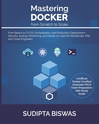 Mastering Docker from Scratch to Scale: From Basics to CI/CD, Orchestration, and Production Deployment - Security, Scaling, Monitoring, and Hands-on Labs for DevSecOps, SRE, and Cloud Engineers - Biswas, Sudipta