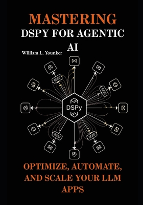 Mastering DSPy for Agentic AI: Optimize, Automate, and Scale Your LLM Apps - Younker, William L