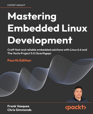 Mastering Embedded Linux Development: Craft fast and reliable embedded solutions with Linux 6.6 and The Yocto Project 5.0 (Scarthgap) - Vasquez, Frank, and Simmonds, Chris