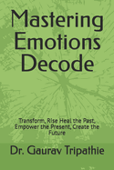 Mastering Emotions Decode: Transform, Rise Heal the Past, Empower the Present, Create the Future
