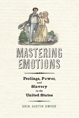 Mastering Emotions: Feelings, Power, and Slavery in the United States - Dwyer, Erin Austin