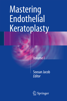 Mastering Endothelial Keratoplasty: Dsaek, Dmek, E-Dmek, Pdek, Air Pump-Assisted Pdek and Others, Volume I - Jacob, Soosan (Editor)