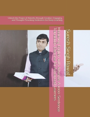 Mastering English with Adverbs: A 1000-Sentence Translation Exercise for Advanced Learners: Unlock the Power of Adverbs through Creative, Engaging, and Thought-Provoking Sentences for Deep Learning - Rawat, Suresh Singh