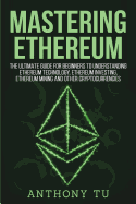 Mastering Ethereum: The Ultimate Guide for Beginners to Understanding Ethereum Technology, Ethereum Investing, Ethereum Mining and Other Cryptocurrencies.