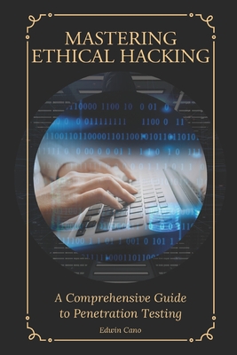 Mastering Ethical Hacking: A Comprehensive Guide to Penetration Testing - Cano, Edwin