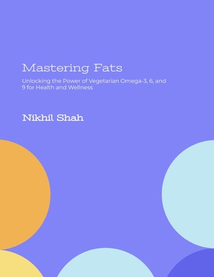 Mastering Fats: Unlocking the Power of Vegetarian Omega-3, 6, and 9 for Health and Wellness - Shah, Sean, and Shah, Sony, and Mirchandani, Gulab