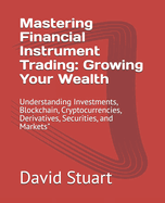 Mastering Financial Instrument Trading: Growing Your Wealth: Understanding Investments, Blockchain, Cryptocurrencies, Derivatives, Securities, and Markets"