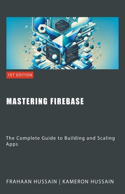 Mastering Firebase: The Complete Guide to Building and Scaling Apps - Hussain, Kameron, and Hussain, Frahaan